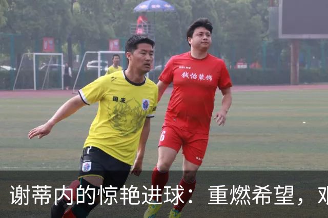 谢蒂内的惊艳进球：重燃希望，艰难赛季的绝佳时刻